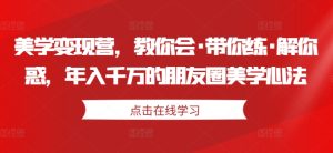 朋友圈美学变现营：年入千万的心法，教你实战技巧与解惑-小伟资源网