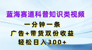 揭秘蓝海赛道：一分钟科普视频，广告带货双收益，轻松日入300+-小伟资源网