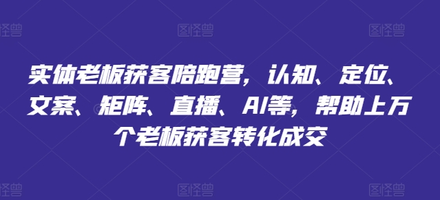 实体老板获客陪跑营：认知、定位、文案、矩阵、直播与AI助力，助您轻松实现客户转化与成交-小伟资源网
