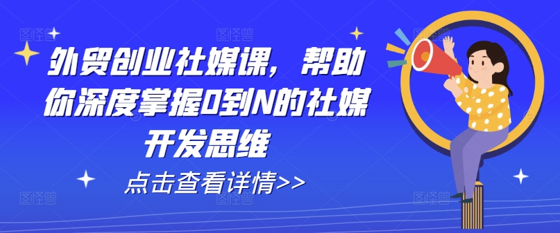 外贸创业社媒课：从0到N的社交媒体开发思维全攻略-小伟资源网