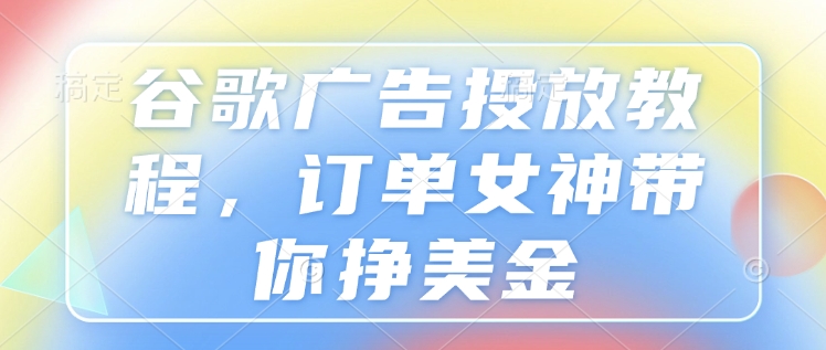 谷歌广告投放全攻略：订单女神教你轻松赚美金-小伟资源网
