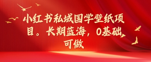 小红书国学壁纸私域项目：0基础入门，长期蓝海市场揭秘-小伟资源网