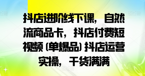 抖店运营进阶课：自然流商品卡与付费短视频实操，单爆品策略全解析-小伟资源网