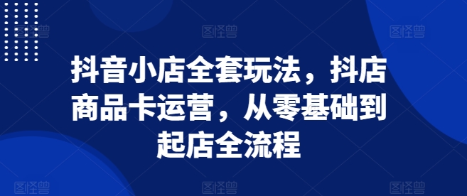 抖音小店运营全攻略：从零基础到起店全流程，商品卡操作技巧一网打尽-小伟资源网