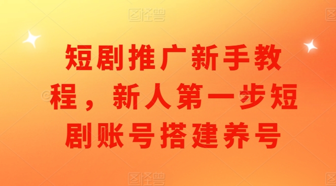 新手必看：短剧推广入门指南，从账号搭建到养号全攻略-小伟资源网