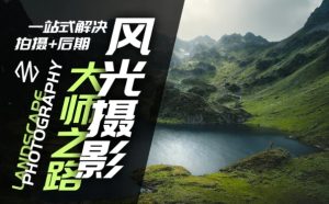 风光摄影大师进阶指南：从拍摄技巧到后期处理一站式全攻略-小伟资源网