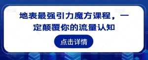 “颠覆流量认知：地表最强引力魔方课程，重塑你的营销思维”-小伟资源网