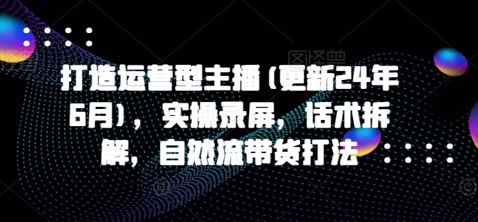 2024年10月更新：运营型主播实操指南，话术拆解与自然流带货策略全解析-小伟资源网
