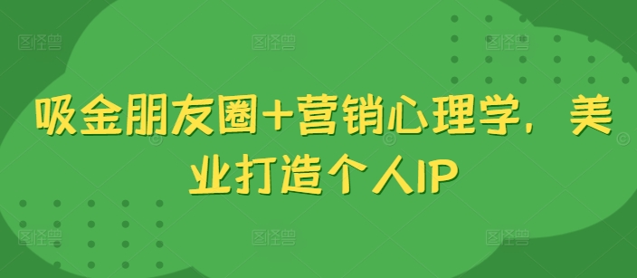 《美业个人IP打造：吸金朋友圈与营销心理学的完美结合》-小伟资源网