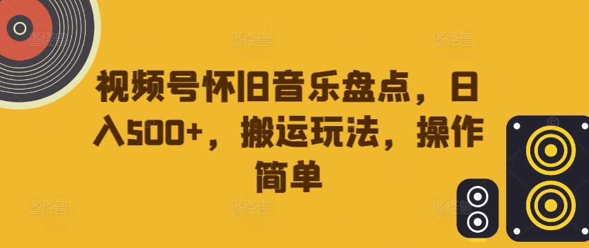 揭秘视频号怀旧音乐搬运玩法：日入500+，操作简单易上手-小伟资源网