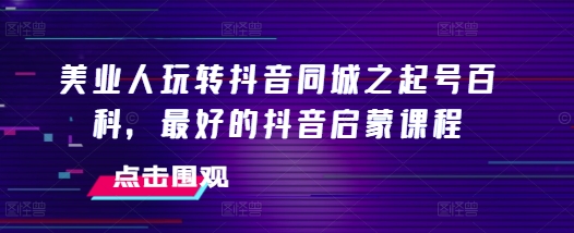 《抖音同城起号全攻略：美业人必备的抖音启蒙课程》-小伟资源网