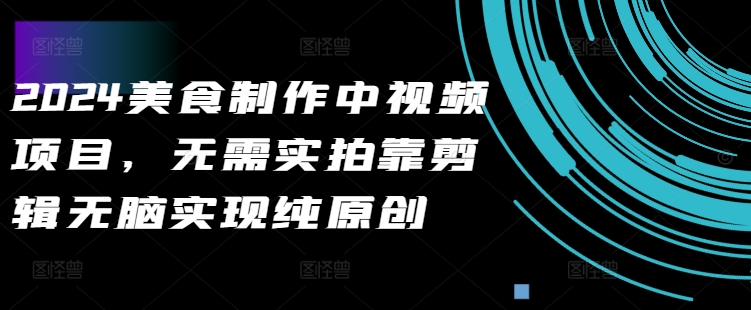 2024美食视频制作：无需实拍，轻松剪辑打造纯原创内容-小伟资源网