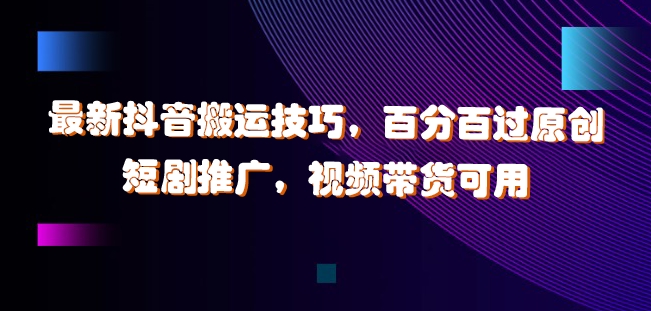 揭秘抖音搬运技巧：百分百过原创，短剧推广与视频带货全攻略-小伟资源网