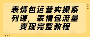 表情包运营与变现全攻略：从制作到流量转化的完整实操教程-小伟资源网