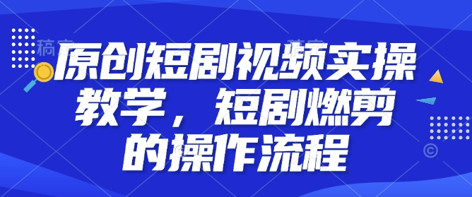 短剧视频制作全攻略：从原创到燃剪的完整操作流程解析-小伟资源网