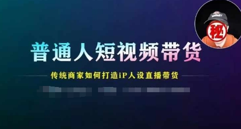普通人短视频带货指南：传统商家如何打造IP人设实现直播带货成功-小伟资源网