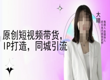 短视频带货与IP打造：大晴自媒体同城引流实战教程-小伟资源网