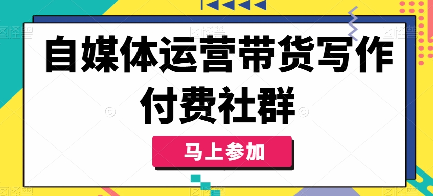 自媒体运营必备：掌握带货写作技巧，加入付费社群提升变现能力-小伟资源网