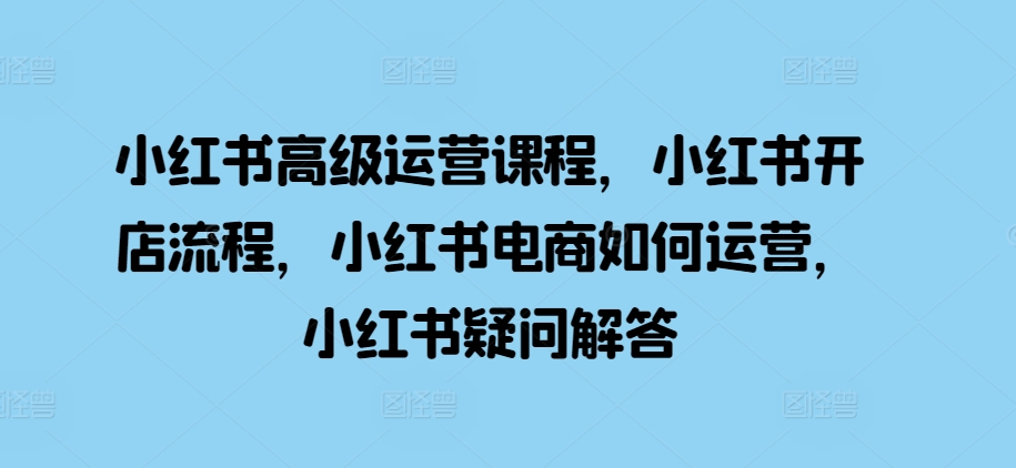 小红书电商运营全攻略：开店流程、高级技巧与常见问题解答-小伟资源网
