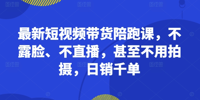 “无需露脸直播，轻松日销千单：最新短视频带货陪跑课程全攻略”-小伟资源网