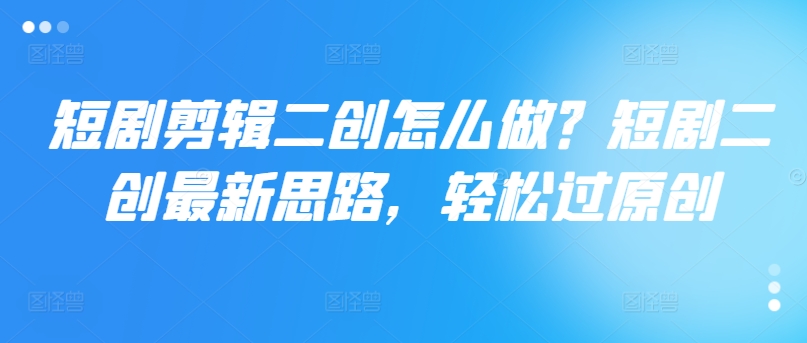 短剧二创剪辑技巧：最新思路助你轻松过原创-小伟资源网