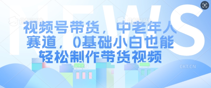 中老年人视频号带货指南：零基础小白轻松制作爆款带货视频-小伟资源网