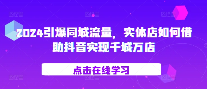 2024实体店抖音营销策略：引爆同城流量，实现千城万店布局-小伟资源网