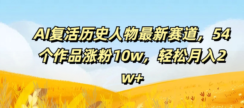 AI复活历史人物：54个作品涨粉10万，月入2万+的秘诀揭秘-小伟资源网