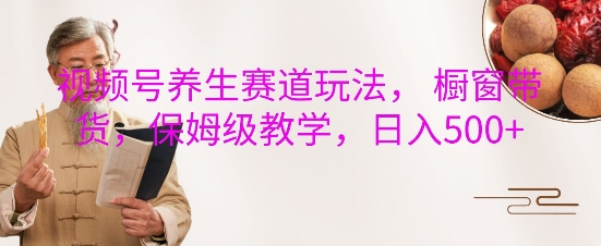 视频号养生赛道橱窗带货全攻略：保姆级教学助你日入5张-小伟资源网