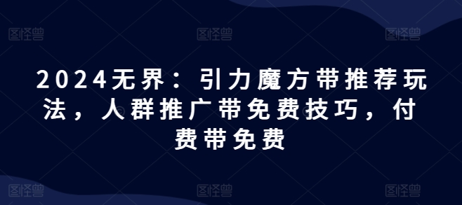 2024无界引力魔方：推荐玩法、人群推广免费技巧与付费策略全解析-小伟资源网