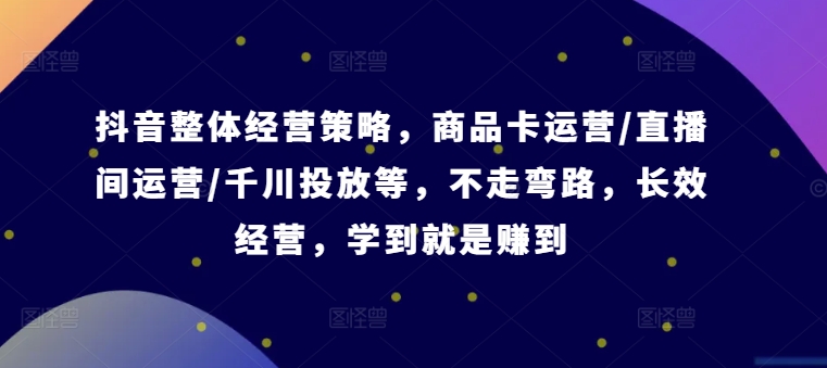 抖音全攻略：商品卡、直播间运营与千川投放，高效经营策略一网打尽-小伟资源网