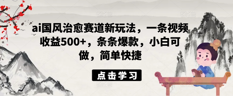 AI国风治愈视频新玩法：单条收益500+，爆款频出，新手也能轻松上手-小伟资源网