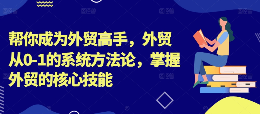 外贸高手速成指南：从0到1掌握核心技能的系统方法论-小伟资源网