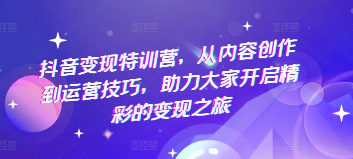 抖音变现特训营：从内容创作到运营技巧，开启精彩变现之旅-小伟资源网