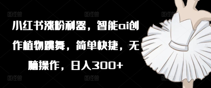 小红书涨粉神器：AI智能创作植物跳舞视频，轻松日入300+-小伟资源网