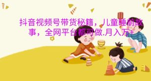 抖音视频号带货秘籍：儿童睡前故事全平台运营，月入过万揭秘-小伟资源网