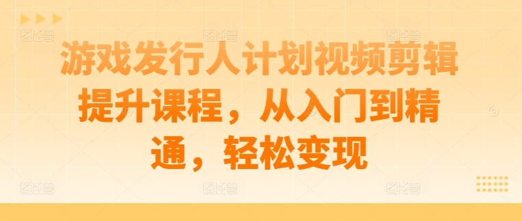 游戏发行人计划：视频剪辑从入门到精通，轻松实现变现-小伟资源网