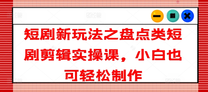 短剧剪辑实操课：小白轻松上手，掌握盘点类短剧制作新玩法-小伟资源网
