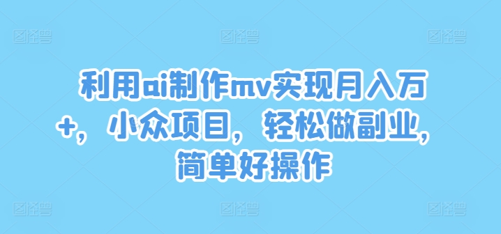 AI制作MV副业揭秘：月入万+的小众项目，操作简单轻松上手-小伟资源网