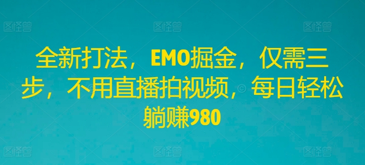 揭秘EMO掘金新策略：三步轻松日赚980，无需直播拍视频-小伟资源网