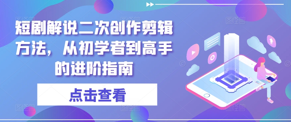 短剧剪辑进阶指南：从初学者到高手的二次创作与解说技巧-小伟资源网