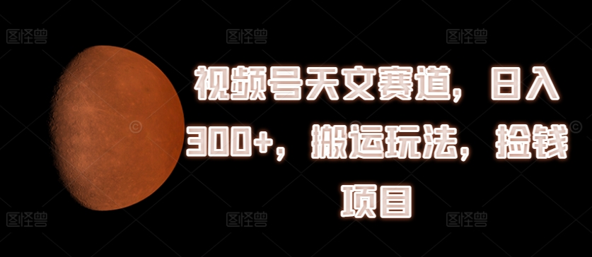揭秘视频号天文赛道：日入300+的搬运玩法与捡钱项目-小伟资源网
