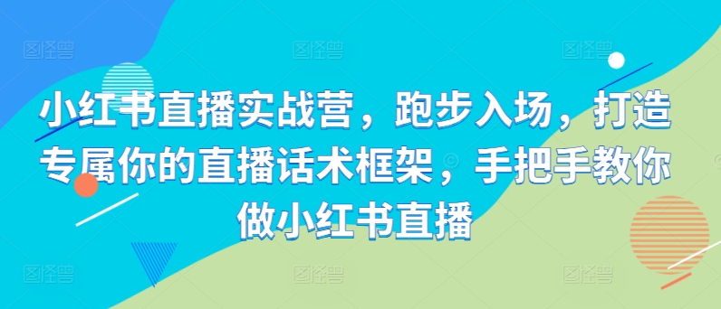 小红书直播实战营：打造专属话术框架，手把手教你成为直播达人-小伟资源网