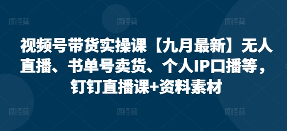 视频号带货实战：九月最新无人直播、书单号卖货与个人IP口播技巧，钉钉直播课+素材资料-小伟资源网