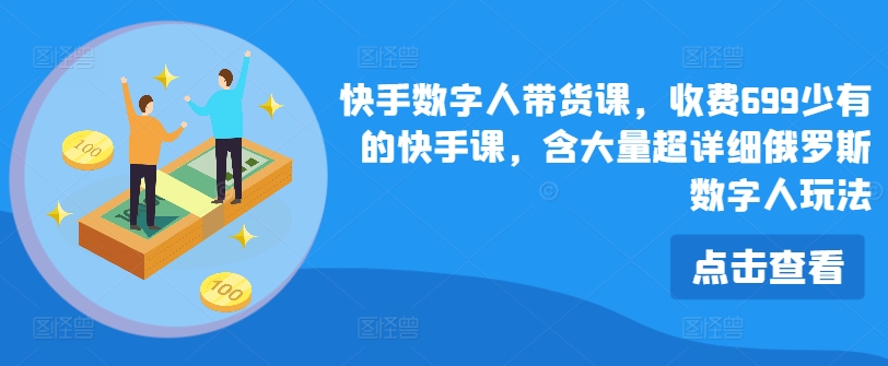 快手699元数字人带货课：揭秘俄罗斯数字人玩法，超详细教程助你快速上手-小伟资源网
