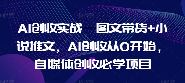 AI创收实战：图文带货与小说推文，从0到1的自媒体盈利指南-小伟资源网