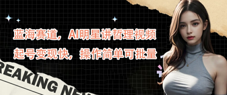 揭秘AI明星哲理视频：蓝海赛道快速起号变现，操作简单可批量-小伟资源网