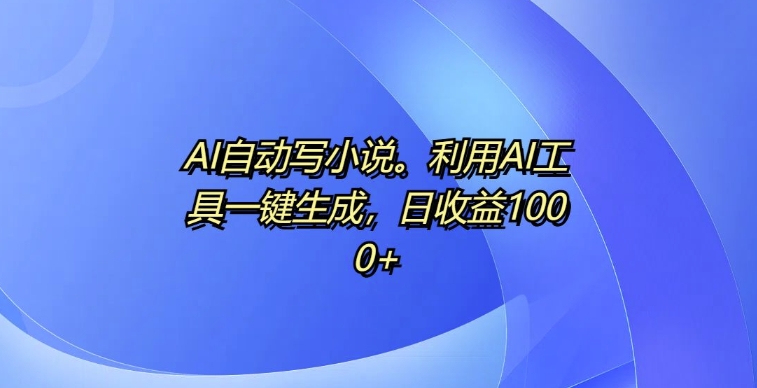 AI自动写小说：揭秘一键生成工具，日收益高达1k-小伟资源网