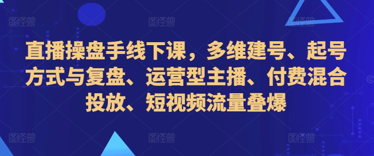 直播操盘手线下课：多维建号、起号策略与复盘技巧，运营型主播培训及付费混合投放实战-小伟资源网