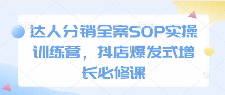 抖店爆发式增长必修课：达人分销全案SOP实操训练营-小伟资源网